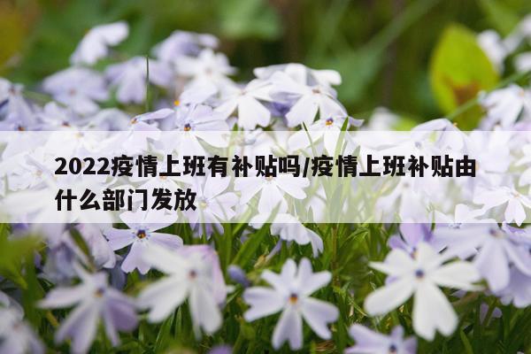 2022疫情上班有补贴吗/疫情上班补贴由什么部门发放