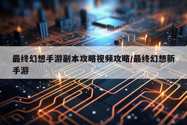 最终幻想手游副本攻略视频攻略/最终幻想新手游