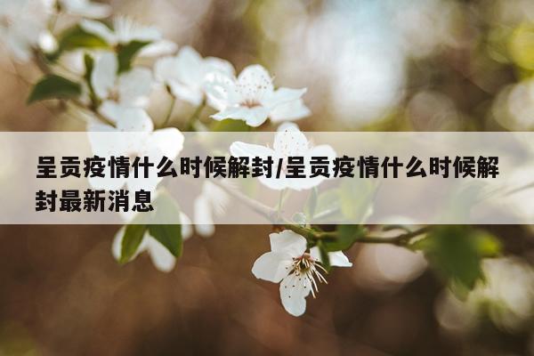 呈贡疫情什么时候解封/呈贡疫情什么时候解封最新消息