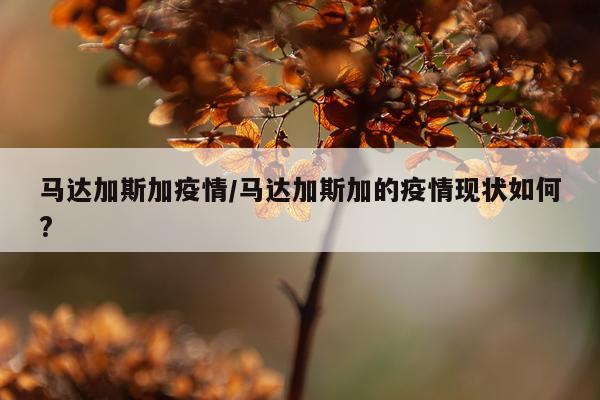 马达加斯加疫情/马达加斯加的疫情现状如何?