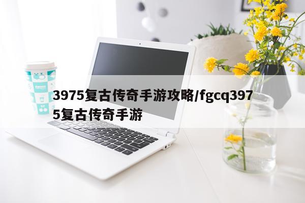 3975复古传奇手游攻略/fgcq3975复古传奇手游