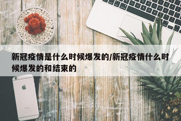 新冠疫情是什么时候爆发的/新冠疫情什么时候爆发的和结束的