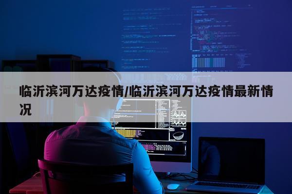 临沂滨河万达疫情/临沂滨河万达疫情最新情况