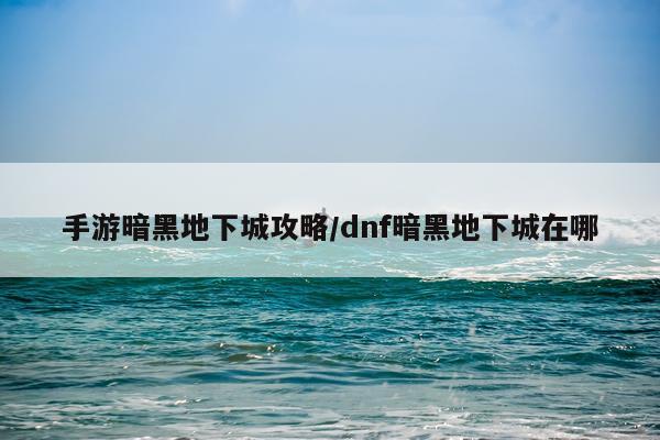 手游暗黑地下城攻略/dnf暗黑地下城在哪