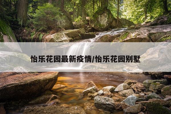怡乐花园最新疫情/怡乐花园别墅