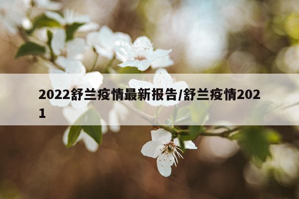 2022舒兰疫情最新报告/舒兰疫情2021