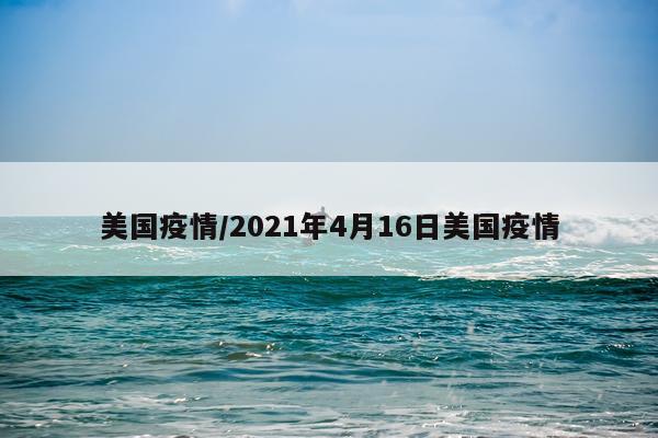 美国疫情/2021年4月16日美国疫情