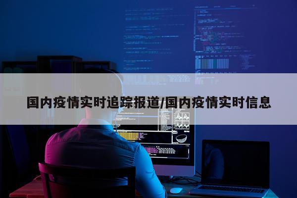 国内疫情实时追踪报道/国内疫情实时信息