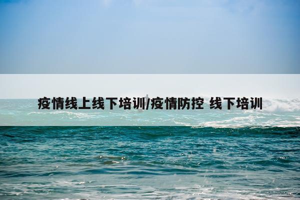 疫情线上线下培训/疫情防控 线下培训