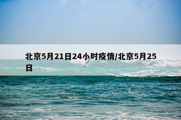 北京5月21日24小时疫情/北京5月25日