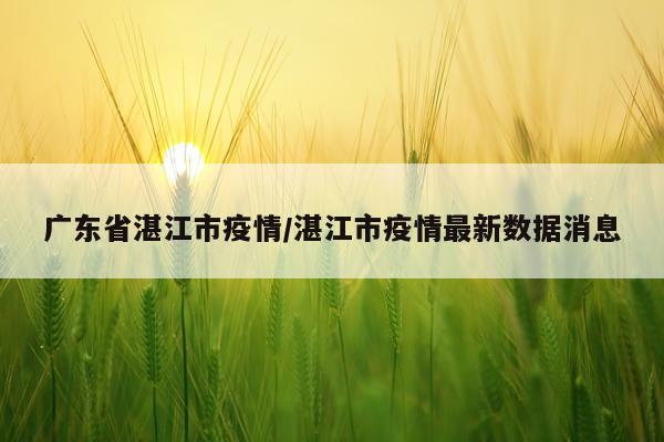 广东省湛江市疫情/湛江市疫情最新数据消息