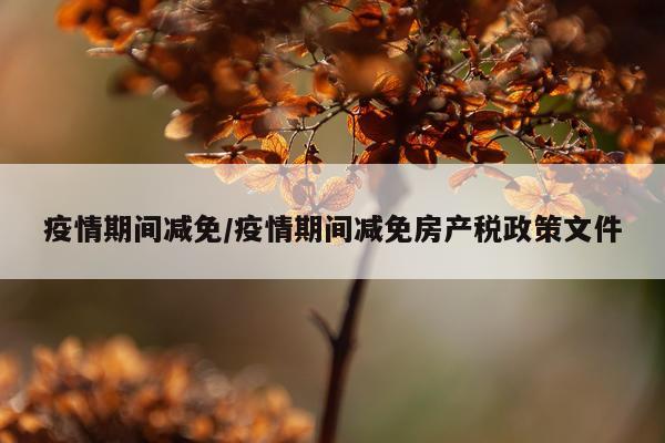 疫情期间减免/疫情期间减免房产税政策文件