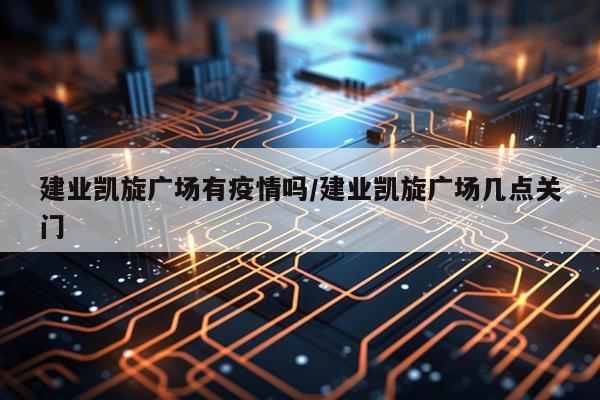 建业凯旋广场有疫情吗/建业凯旋广场几点关门