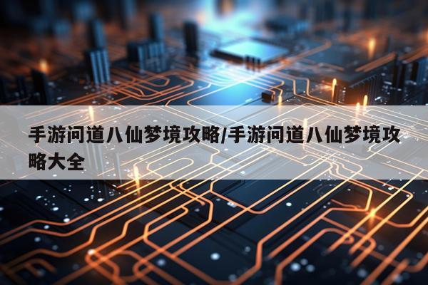 手游问道八仙梦境攻略/手游问道八仙梦境攻略大全