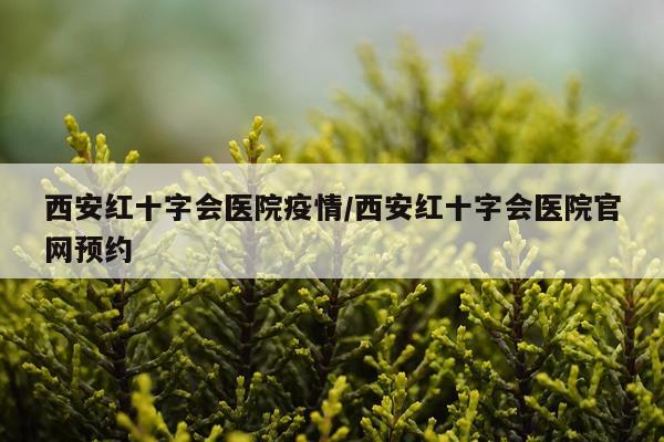 西安红十字会医院疫情/西安红十字会医院官网预约