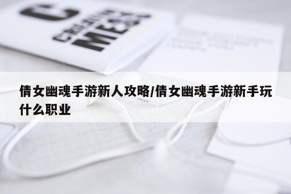 倩女幽魂手游新人攻略/倩女幽魂手游新手玩什么职业