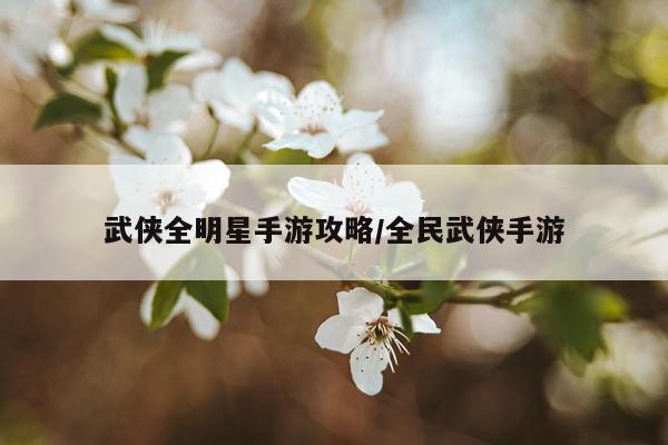 武侠全明星手游攻略/全民武侠手游