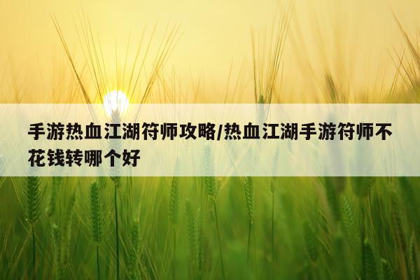 手游热血江湖符师攻略/热血江湖手游符师不花钱转哪个好