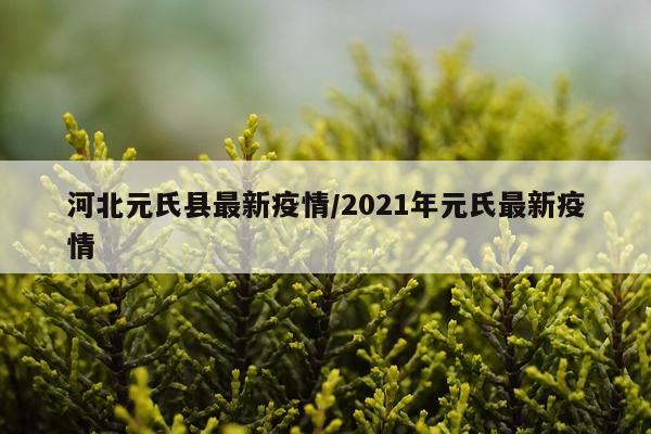 河北元氏县最新疫情/2021年元氏最新疫情