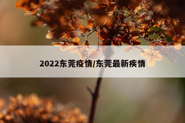 2022东莞疫情/东莞最新疾情