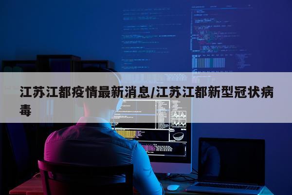 江苏江都疫情最新消息/江苏江都新型冠状病毒