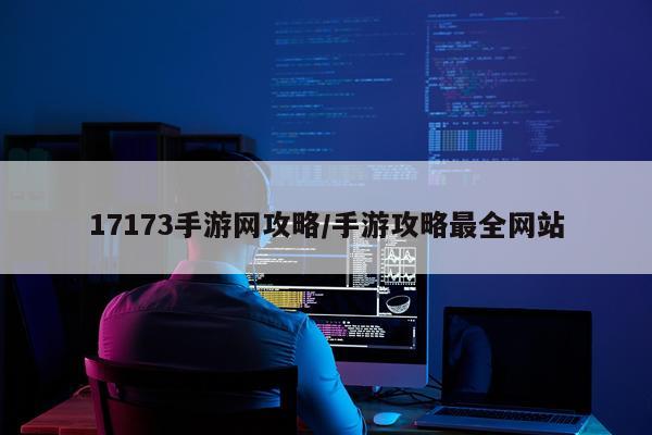 17173手游网攻略/手游攻略最全网站