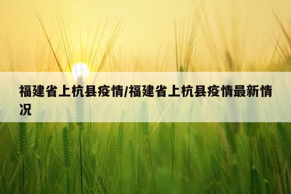 福建省上杭县疫情/福建省上杭县疫情最新情况