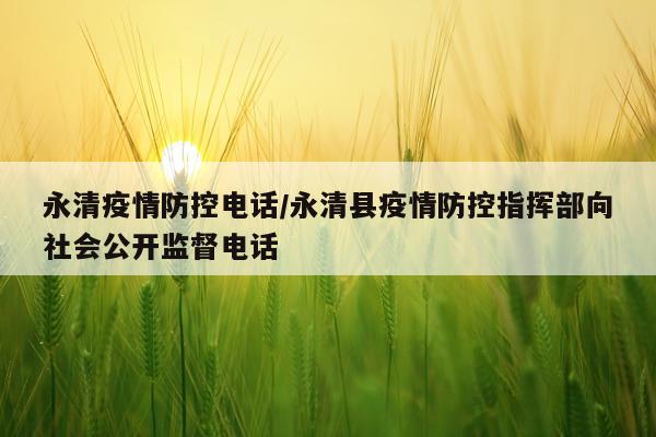 永清疫情防控电话/永清县疫情防控指挥部向社会公开监督电话