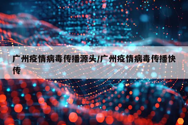 广州疫情病毒传播源头/广州疫情病毒传播快传