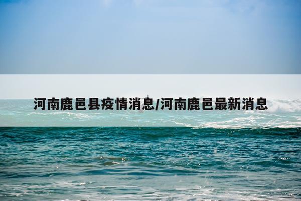 河南鹿邑县疫情消息/河南鹿邑最新消息