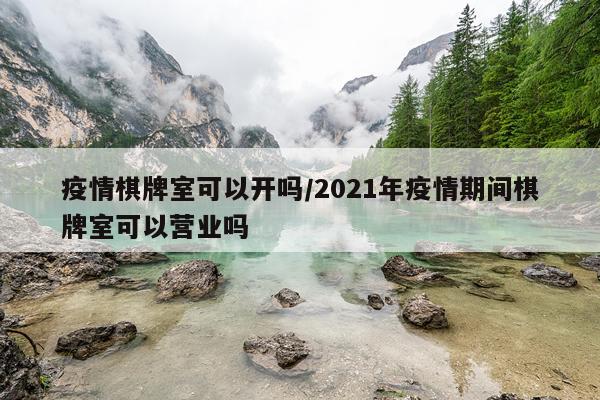 疫情棋牌室可以开吗/2021年疫情期间棋牌室可以营业吗