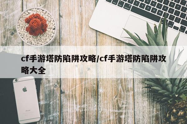 cf手游塔防陷阱攻略/cf手游塔防陷阱攻略大全