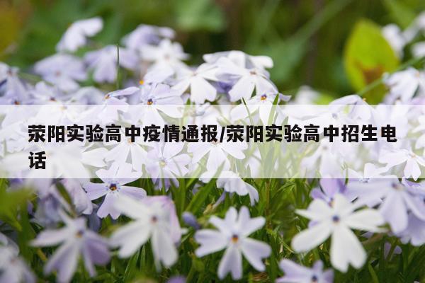荥阳实验高中疫情通报/荥阳实验高中招生电话