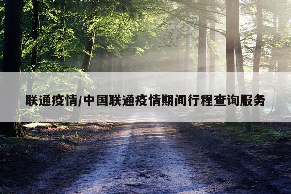 联通疫情/中国联通疫情期间行程查询服务
