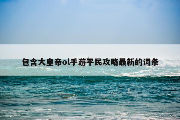 包含大皇帝ol手游平民攻略最新的词条