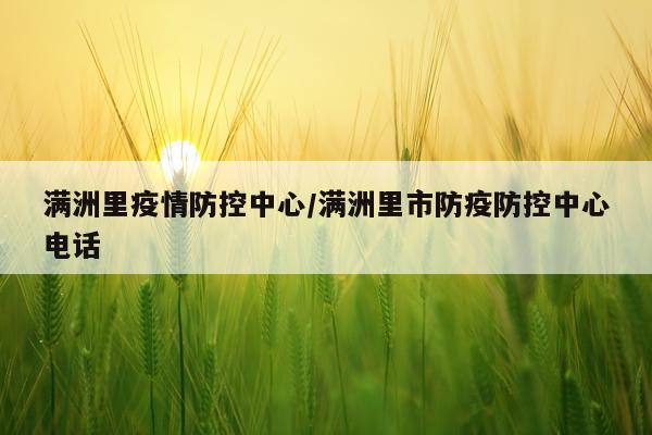 满洲里疫情防控中心/满洲里市防疫防控中心电话