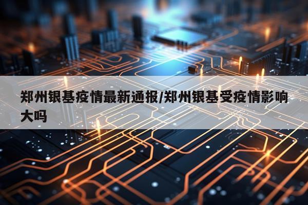 郑州银基疫情最新通报/郑州银基受疫情影响大吗