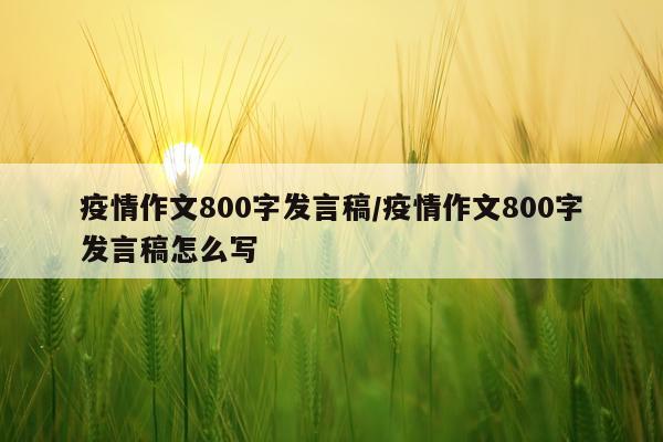 疫情作文800字发言稿/疫情作文800字发言稿怎么写