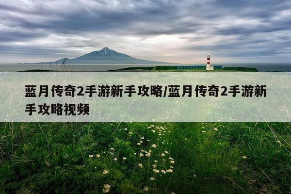 蓝月传奇2手游新手攻略/蓝月传奇2手游新手攻略视频