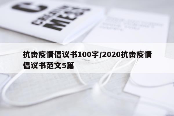 抗击疫情倡议书100字/2020抗击疫情倡议书范文5篇