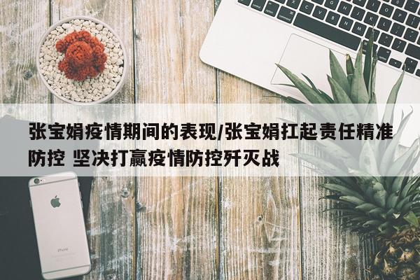 张宝娟疫情期间的表现/张宝娟扛起责任精准防控 坚决打赢疫情防控歼灭战