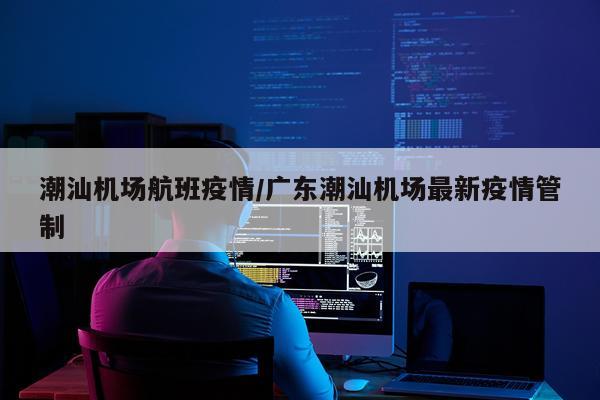 潮汕机场航班疫情/广东潮汕机场最新疫情管制