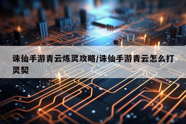 诛仙手游青云炼灵攻略/诛仙手游青云怎么打灵契