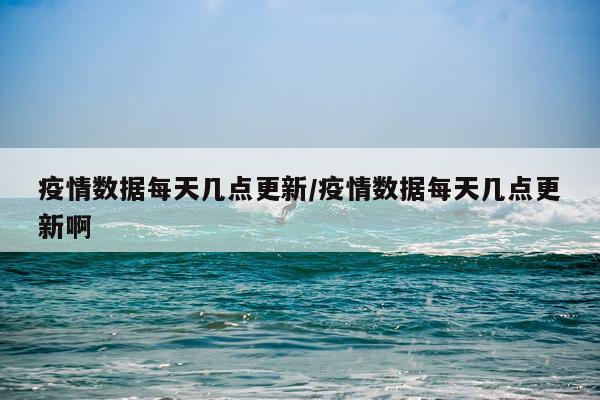 疫情数据每天几点更新/疫情数据每天几点更新啊