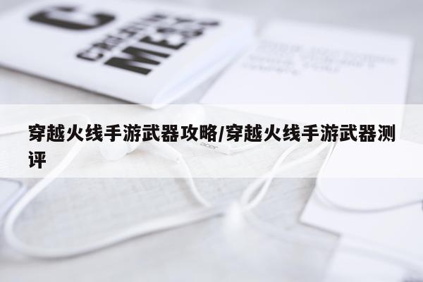 穿越火线手游武器攻略/穿越火线手游武器测评