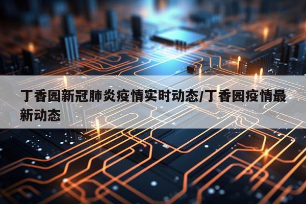 丁香园新冠肺炎疫情实时动态/丁香园疫情最新动态