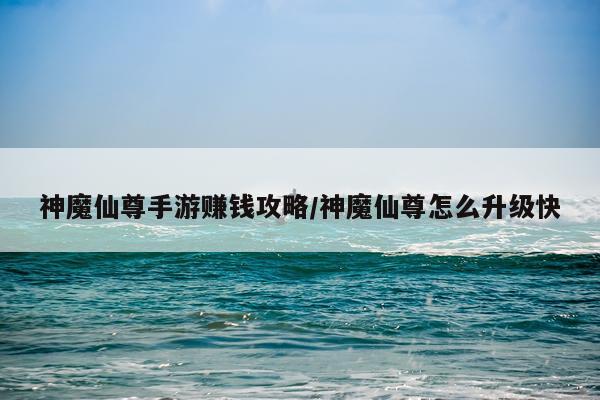 神魔仙尊手游赚钱攻略/神魔仙尊怎么升级快