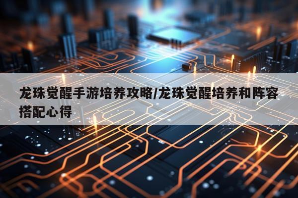 龙珠觉醒手游培养攻略/龙珠觉醒培养和阵容搭配心得