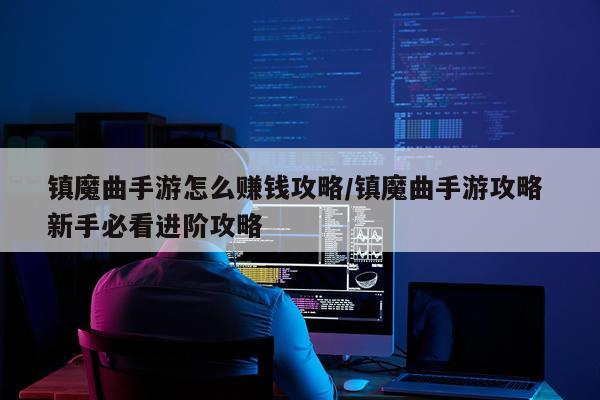 镇魔曲手游怎么赚钱攻略/镇魔曲手游攻略 新手必看进阶攻略