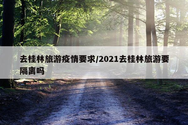 去桂林旅游疫情要求/2021去桂林旅游要隔离吗